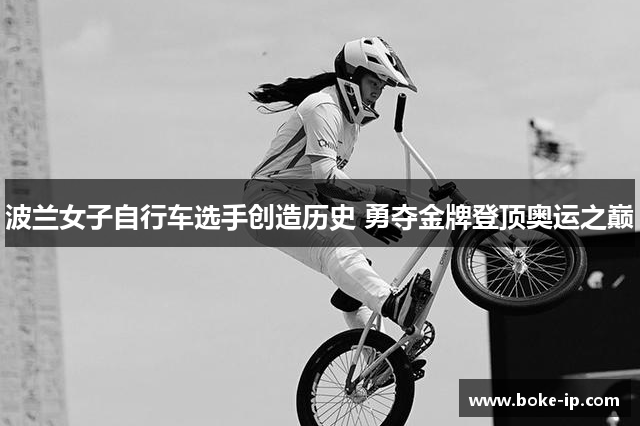 波兰女子自行车选手创造历史 勇夺金牌登顶奥运之巅