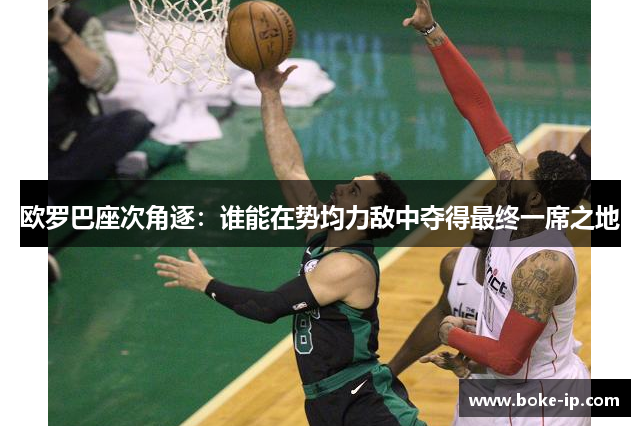 欧罗巴座次角逐：谁能在势均力敌中夺得最终一席之地
