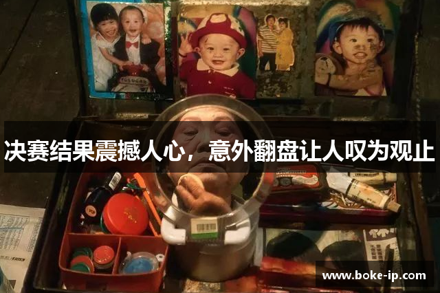 决赛结果震撼人心，意外翻盘让人叹为观止