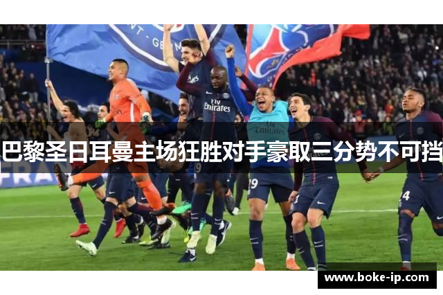 巴黎圣日耳曼主场狂胜对手豪取三分势不可挡