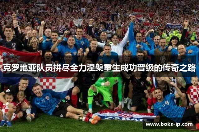 克罗地亚队员拼尽全力涅槃重生成功晋级的传奇之路
