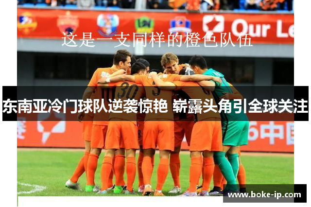 东南亚冷门球队逆袭惊艳 崭露头角引全球关注