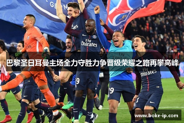 巴黎圣日耳曼主场全力守胜力争晋级荣耀之路再攀高峰