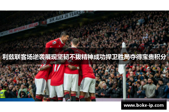 利兹联客场逆袭展现坚韧不拔精神成功捍卫胜局夺得宝贵积分