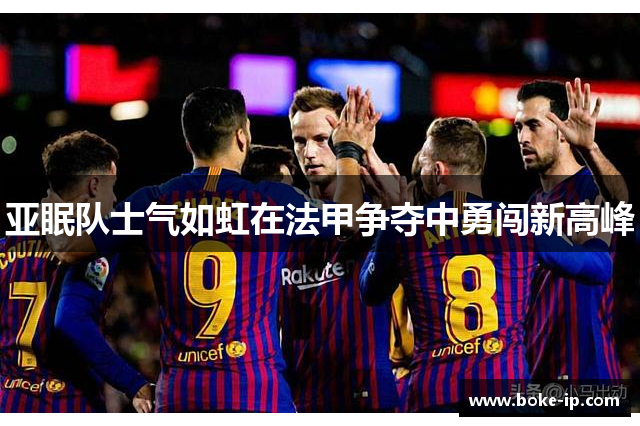亚眠队士气如虹在法甲争夺中勇闯新高峰