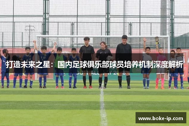 打造未来之星：国内足球俱乐部球员培养机制深度解析