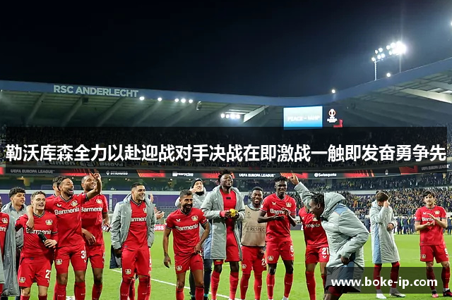 勒沃库森全力以赴迎战对手决战在即激战一触即发奋勇争先