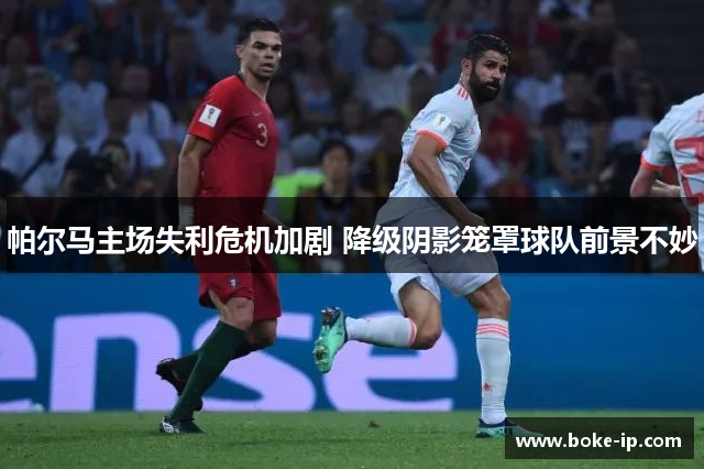 帕尔马主场失利危机加剧 降级阴影笼罩球队前景不妙