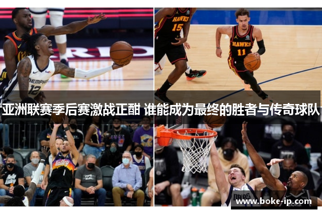 亚洲联赛季后赛激战正酣 谁能成为最终的胜者与传奇球队