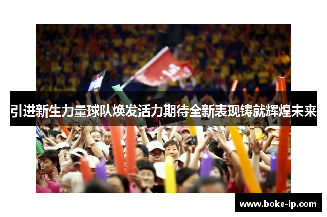 引进新生力量球队焕发活力期待全新表现铸就辉煌未来