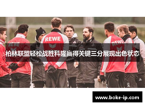 柏林联盟轻松战胜科隆赢得关键三分展现出色状态