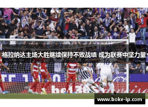 格拉纳达主场大胜继续保持不败战绩 成为联赛中坚力量