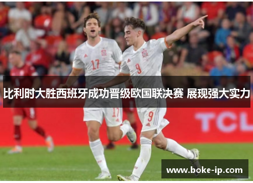 比利时大胜西班牙成功晋级欧国联决赛 展现强大实力