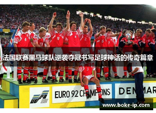 法国联赛黑马球队逆袭夺冠书写足球神话的传奇篇章