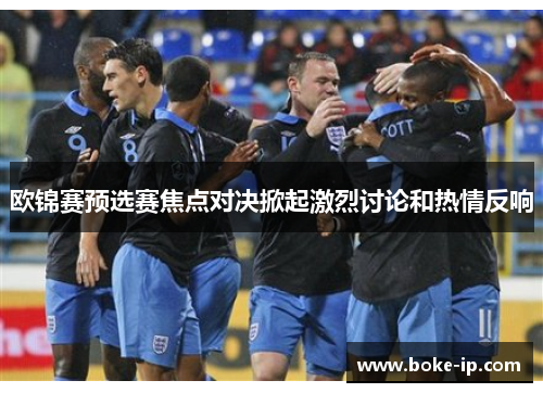 欧锦赛预选赛焦点对决掀起激烈讨论和热情反响
