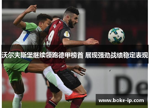 沃尔夫斯堡继续领跑德甲榜首 展现强劲战绩稳定表现