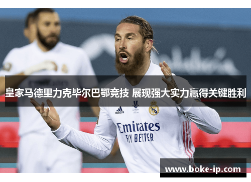 皇家马德里力克毕尔巴鄂竞技 展现强大实力赢得关键胜利