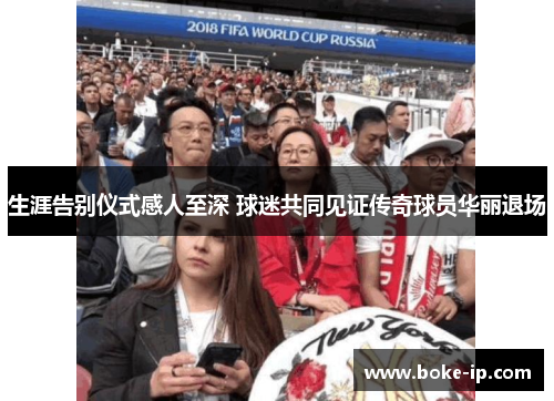 生涯告别仪式感人至深 球迷共同见证传奇球员华丽退场