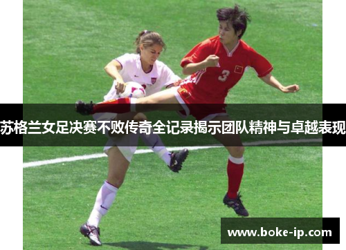 苏格兰女足决赛不败传奇全记录揭示团队精神与卓越表现