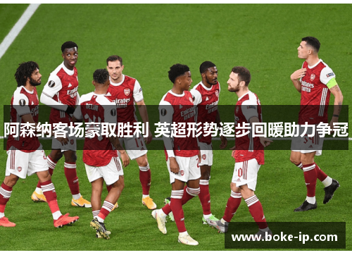 阿森纳客场豪取胜利 英超形势逐步回暖助力争冠