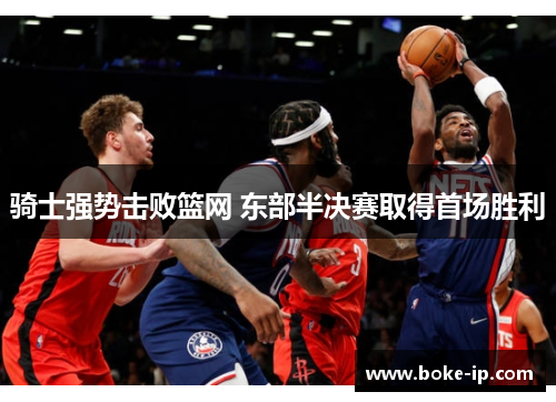骑士强势击败篮网 东部半决赛取得首场胜利