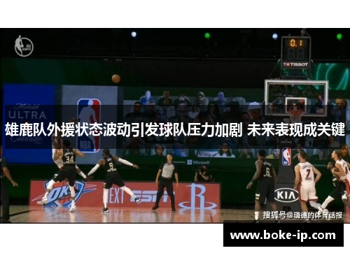 雄鹿队外援状态波动引发球队压力加剧 未来表现成关键
