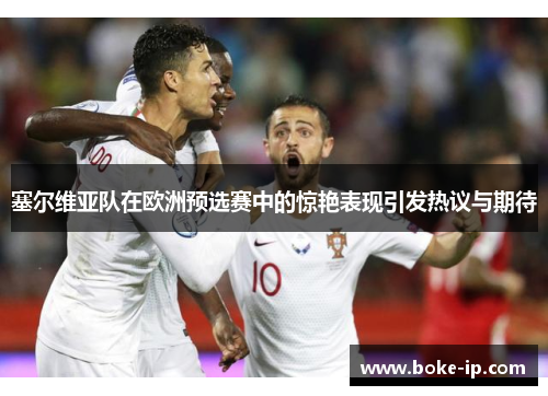 塞尔维亚队在欧洲预选赛中的惊艳表现引发热议与期待