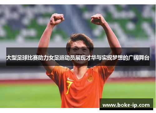 大型足球比赛助力女足运动员展现才华与实现梦想的广阔舞台