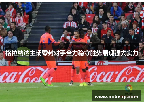格拉纳达主场零封对手全力稳守胜势展现强大实力