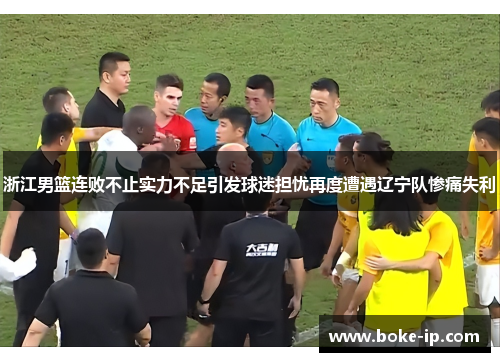 浙江男篮连败不止实力不足引发球迷担忧再度遭遇辽宁队惨痛失利