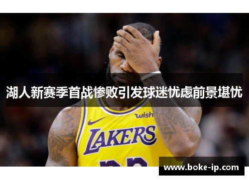 湖人新赛季首战惨败引发球迷忧虑前景堪忧