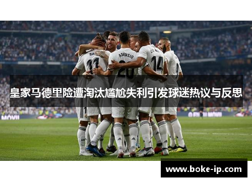皇家马德里险遭淘汰尴尬失利引发球迷热议与反思