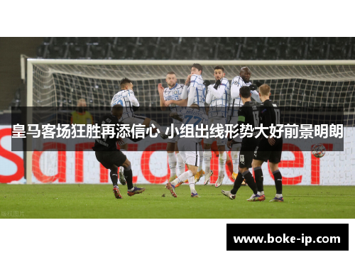 皇马客场狂胜再添信心 小组出线形势大好前景明朗