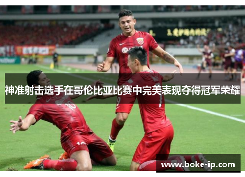 神准射击选手在哥伦比亚比赛中完美表现夺得冠军荣耀