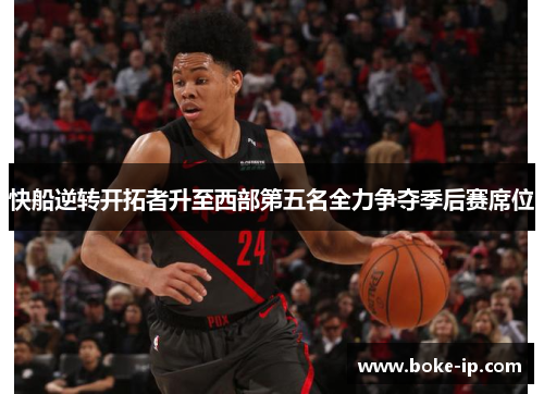 快船逆转开拓者升至西部第五名全力争夺季后赛席位