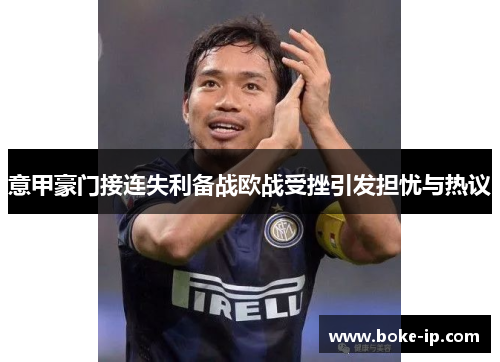 意甲豪门接连失利备战欧战受挫引发担忧与热议