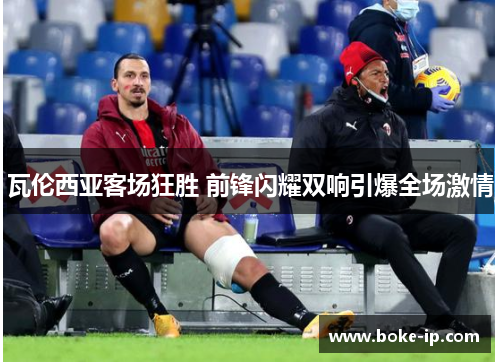 瓦伦西亚客场狂胜 前锋闪耀双响引爆全场激情