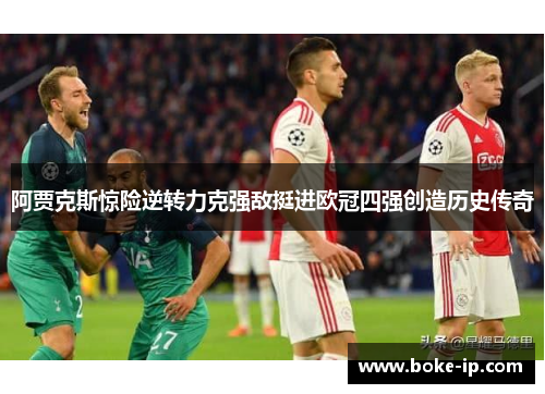 阿贾克斯惊险逆转力克强敌挺进欧冠四强创造历史传奇