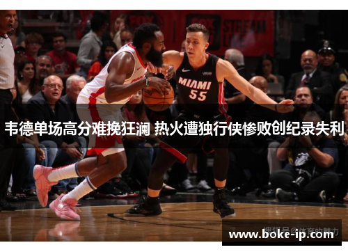 韦德单场高分难挽狂澜 热火遭独行侠惨败创纪录失利