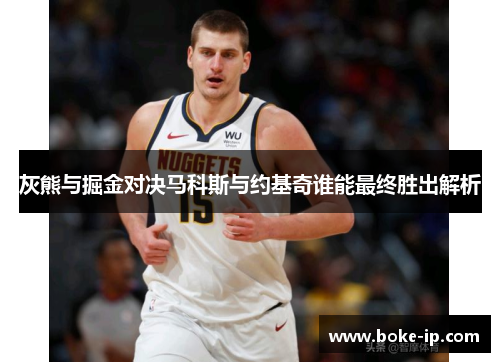 灰熊与掘金对决马科斯与约基奇谁能最终胜出解析