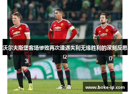 沃尔夫斯堡客场惨败再次遭遇失利无缘胜利的深刻反思
