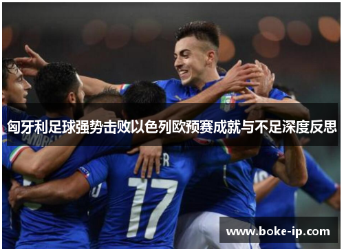 匈牙利足球强势击败以色列欧预赛成就与不足深度反思
