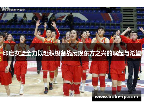 印度女篮全力以赴积极备战展现东方之兴的崛起与希望
