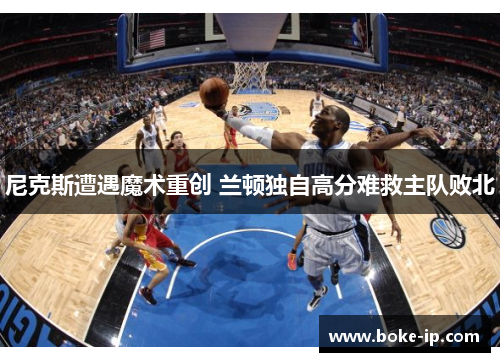 尼克斯遭遇魔术重创 兰顿独自高分难救主队败北