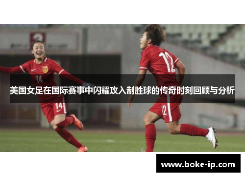美国女足在国际赛事中闪耀攻入制胜球的传奇时刻回顾与分析