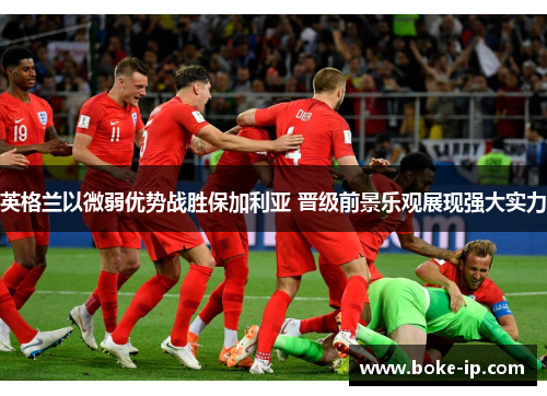 英格兰以微弱优势战胜保加利亚 晋级前景乐观展现强大实力
