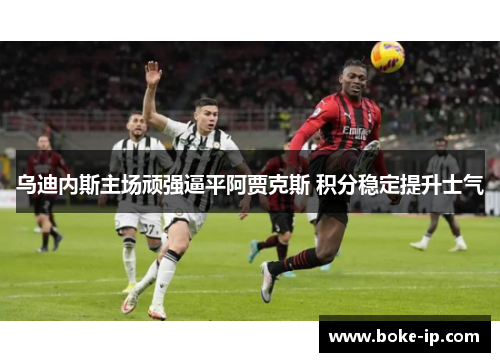 乌迪内斯主场顽强逼平阿贾克斯 积分稳定提升士气