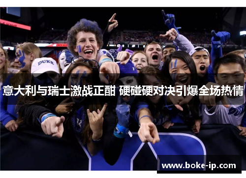意大利与瑞士激战正酣 硬碰硬对决引爆全场热情