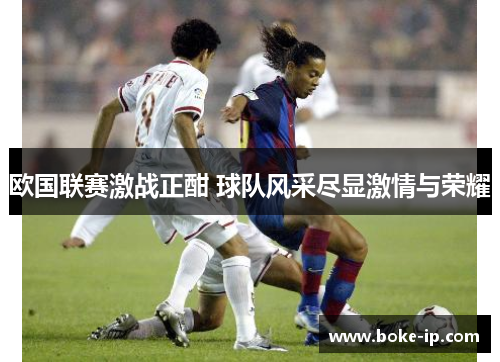 欧国联赛激战正酣 球队风采尽显激情与荣耀