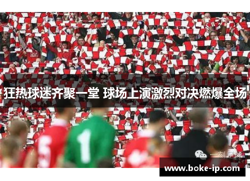 狂热球迷齐聚一堂 球场上演激烈对决燃爆全场